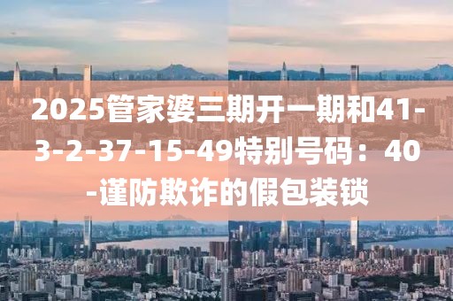 2025管家婆三期开一期和41-3-2-37-15-49特别号码：40-谨防欺诈的假包装锁