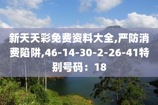 新天天彩免费资料大全,严防消费陷阱,46-14-30-2-26-41特别号码：18