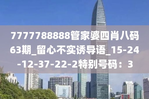 7777788888管家婆四肖八码63期_留心不实诱导语_15-24-12-37-22-2特别号码：3