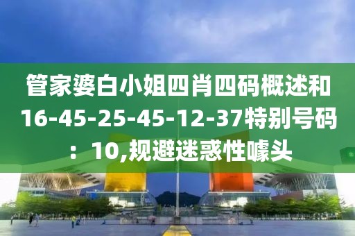 管家婆白小姐四肖四码概述和16-45-25-45-12-37特别号码：10,规避迷惑性噱头