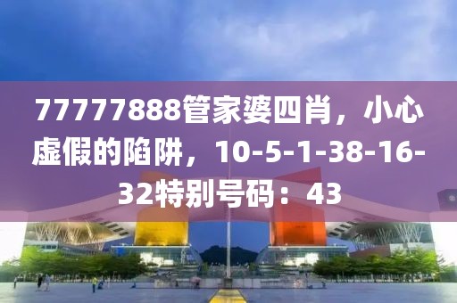 77777888管家婆四肖，小心虚假的陷阱，10-5-1-38-16-32特别号码：43