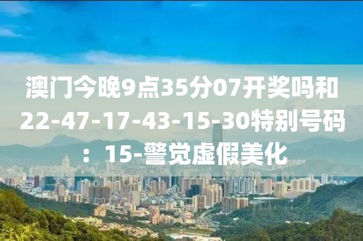 澳门今晚9点35分07开奖吗和22-47-17-43-15-30特别号码：15-警觉虚假美化