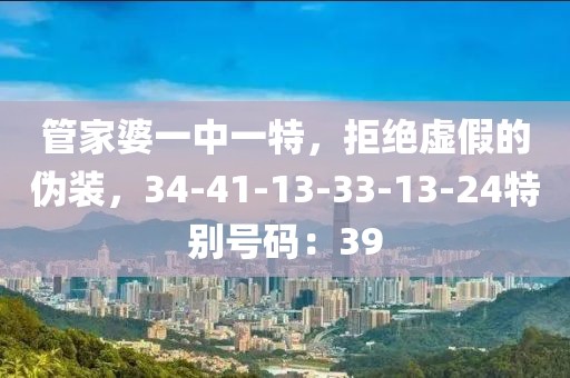 管家婆一中一特，拒绝虚假的伪装，34-41-13-33-13-24特别号码：39