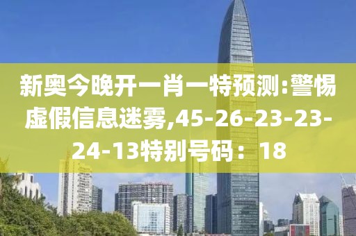 新奥今晚开一肖一特预测:警惕虚假信息迷雾,45-26-23-23-24-13特别号码：18