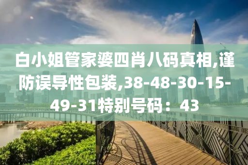 白小姐管家婆四肖八码真相,谨防误导性包装,38-48-30-15-49-31特别号码：43