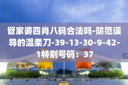管家婆四肖八码合法吗-防范误导的温柔刀-39-13-30-9-42-1特别号码：37