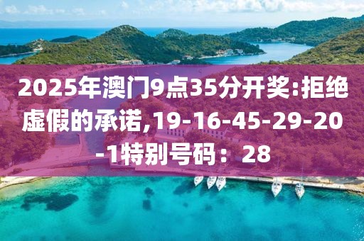 2025年澳门9点35分开奖:拒绝虚假的承诺,19-16-45-29-20-1特别号码：28