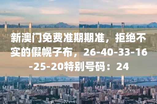 新澳门免费准期期准，拒绝不实的假幌子布，26-40-33-16-25-20特别号码：24
