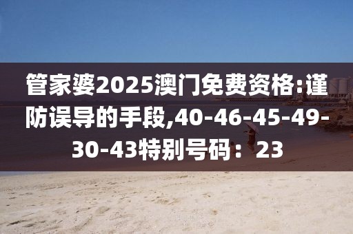 管家婆2025澳门免费资格:谨防误导的手段,40-46-45-49-30-43特别号码：23