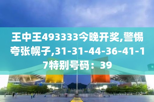 王中王493333今晚开奖,警惕夸张幌子,31-31-44-36-41-17特别号码：39