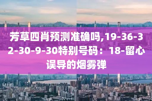 芳草四肖预测准确吗,19-36-32-30-9-30特别号码：18-留心误导的烟雾弹