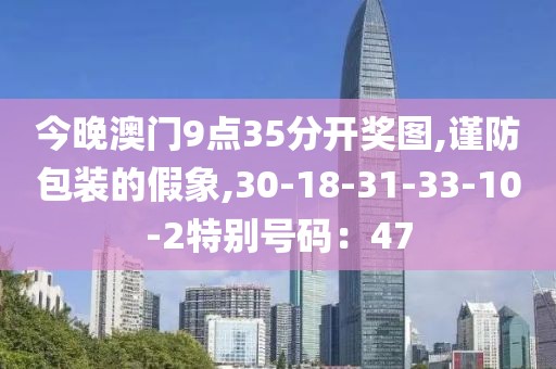 今晚澳门9点35分开奖图,谨防包装的假象,30-18-31-33-10-2特别号码：47