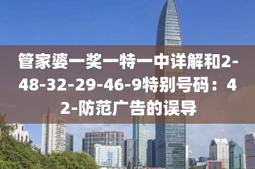 管家婆一奖一特一中详解和2-48-32-29-46-9特别号码：42-防范广告的误导