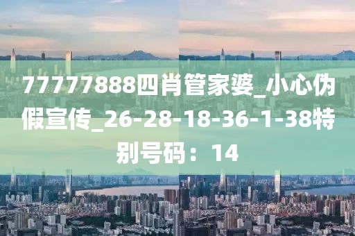 77777888四肖管家婆_小心伪假宣传_26-28-18-36-1-38特别号码：14