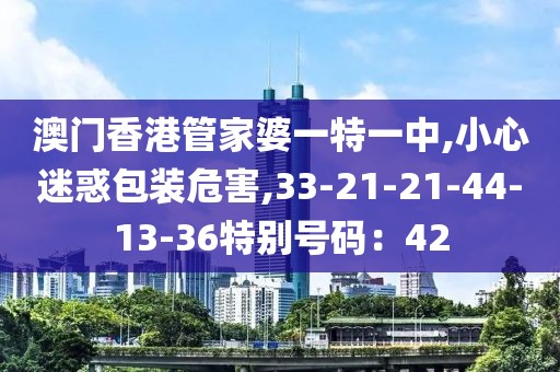 澳门香港管家婆一特一中,小心迷惑包装危害,33-21-21-44-13-36特别号码：42