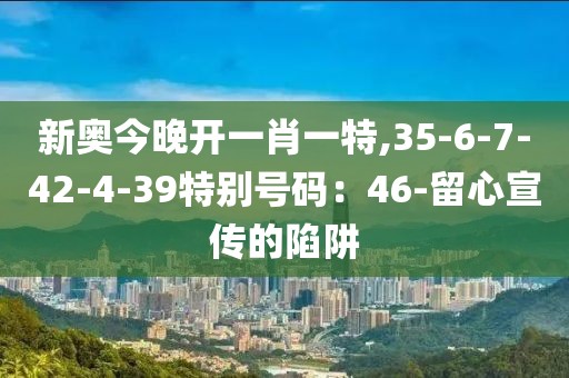 新奥今晚开一肖一特,35-6-7-42-4-39特别号码：46-留心宣传的陷阱
