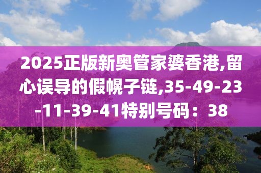 2025正版新奥管家婆香港,留心误导的假幌子链,35-49-23-11-39-41特别号码：38
