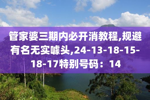 管家婆三期内必开消教程,规避有名无实噱头,24-13-18-15-18-17特别号码：14