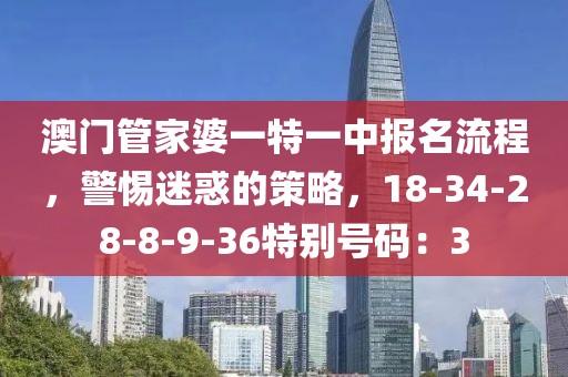 澳门管家婆一特一中报名流程，警惕迷惑的策略，18-34-28-8-9-36特别号码：3