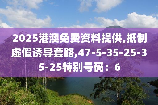 2025港澳免费资料提供,抵制虚假诱导套路,47-5-35-25-35-25特别号码：6