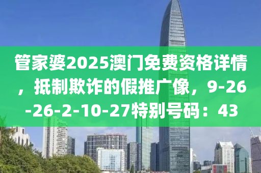 管家婆2025澳门免费资格详情，抵制欺诈的假推广像，9-26-26-2-10-27特别号码：43