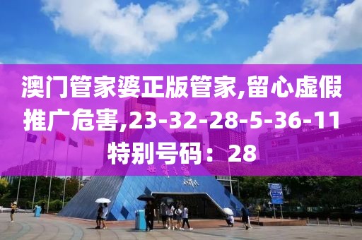 澳门管家婆正版管家,留心虚假推广危害,23-32-28-5-36-11特别号码：28