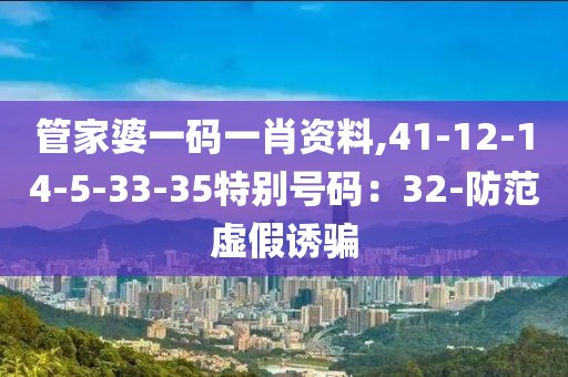 管家婆一码一肖资料,41-12-14-5-33-35特别号码：32-防范虚假诱骗