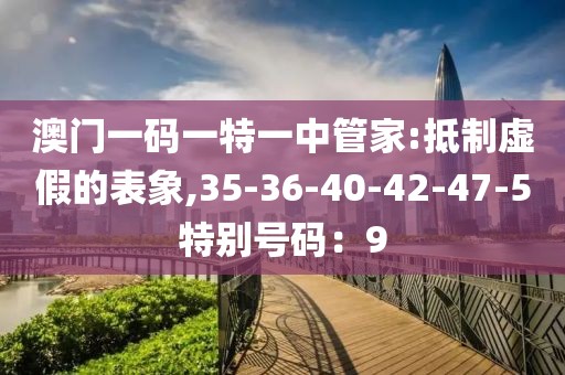 澳门一码一特一中管家:抵制虚假的表象,35-36-40-42-47-5特别号码：9