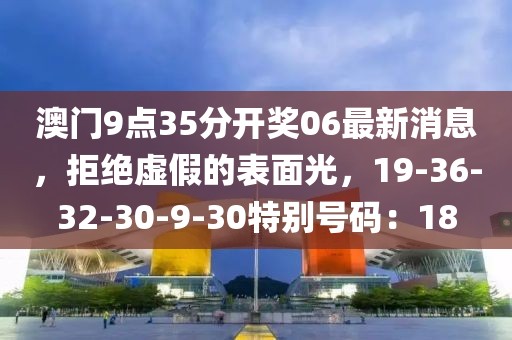 澳门9点35分开奖06最新消息，拒绝虚假的表面光，19-36-32-30-9-30特别号码：18