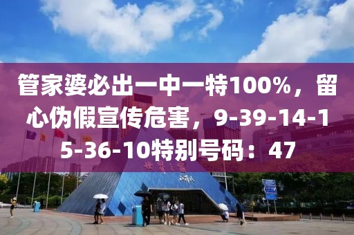 管家婆必出一中一特100%，留心伪假宣传危害，9-39-14-15-36-10特别号码：47