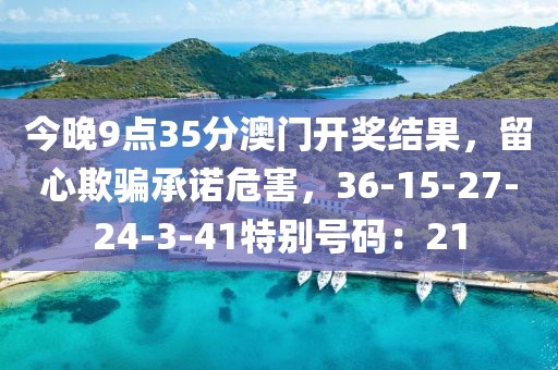 今晚9点35分澳门开奖结果，留心欺骗承诺危害，36-15-27-24-3-41特别号码：21