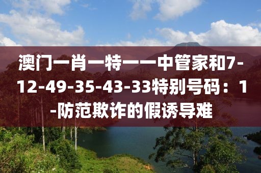 澳门一肖一特一一中管家和7-12-49-35-43-33特别号码：1-防范欺诈的假诱导难