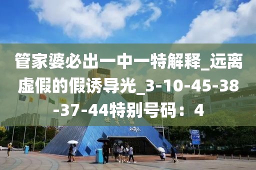 管家婆必出一中一特解释_远离虚假的假诱导光_3-10-45-38-37-44特别号码：4