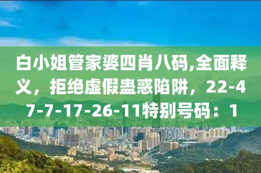 白小姐管家婆四肖八码,全面释义，拒绝虚假蛊惑陷阱，22-47-7-17-26-11特别号码：1