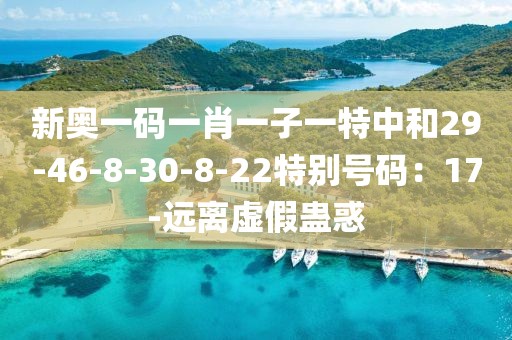 新奥一码一肖一子一特中和29-46-8-30-8-22特别号码：17-远离虚假蛊惑