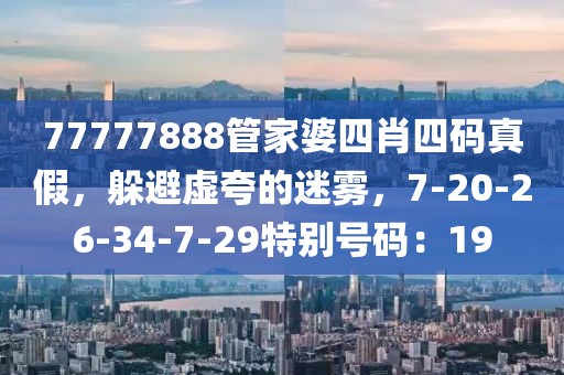 77777888管家婆四肖四码真假，躲避虚夸的迷雾，7-20-26-34-7-29特别号码：19