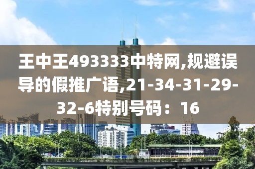王中王493333中特网,规避误导的假推广语,21-34-31-29-32-6特别号码：16