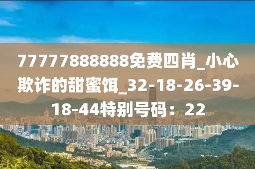 77777888888免费四肖_小心欺诈的甜蜜饵_32-18-26-39-18-44特别号码：22