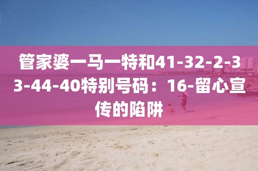 管家婆一马一特和41-32-2-33-44-40特别号码：16-留心宣传的陷阱