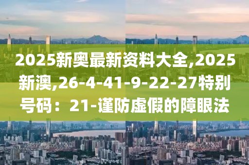 2025新奥最新资料大全,2025新澳,26-4-41-9-22-27特别号码：21-谨防虚假的障眼法