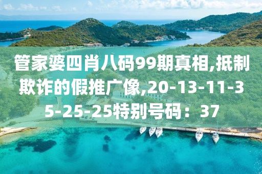 管家婆四肖八码99期真相,抵制欺诈的假推广像,20-13-11-35-25-25特别号码：37