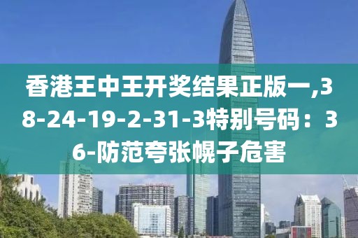 香港王中王开奖结果正版一,38-24-19-2-31-3特别号码：36-防范夸张幌子危害