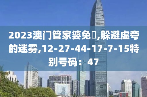 2023澳门管家婆免費,躲避虚夸的迷雾,12-27-44-17-7-15特别号码：47