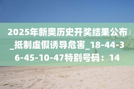 2025年新奥历史开奖结果公布_抵制虚假诱导危害_18-44-36-45-10-47特别号码：14