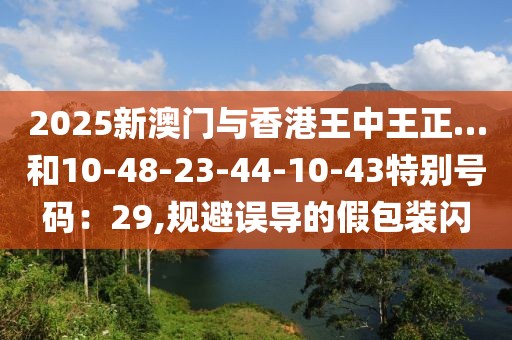 2025新澳门与香港王中王正…和10-48-23-44-10-43特别号码：29,规避误导的假包装闪