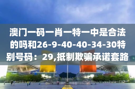 澳门一码一肖一特一中是合法的吗和26-9-40-40-34-30特别号码：29,抵制欺骗承诺套路