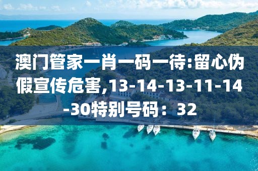 澳门管家一肖一码一待:留心伪假宣传危害,13-14-13-11-14-30特别号码：32