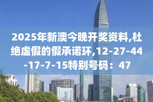 2025年新澳今晚开奖资料,杜绝虚假的假承诺环,12-27-44-17-7-15特别号码：47