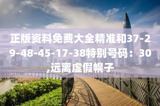 正版资料免费大全精准和37-29-48-45-17-38特别号码：30,远离虚假幌子