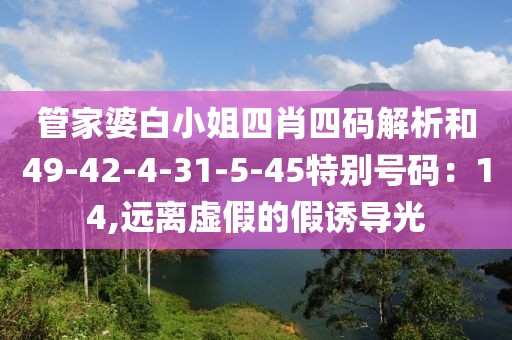 管家婆白小姐四肖四码解析和49-42-4-31-5-45特别号码：14,远离虚假的假诱导光